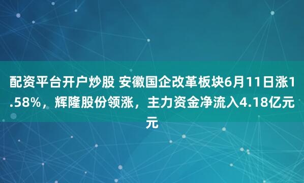 配资平台开户炒股 安徽国企改革板块6月11日涨1.58%，辉隆股份领涨，主力资金净流入4.18亿元