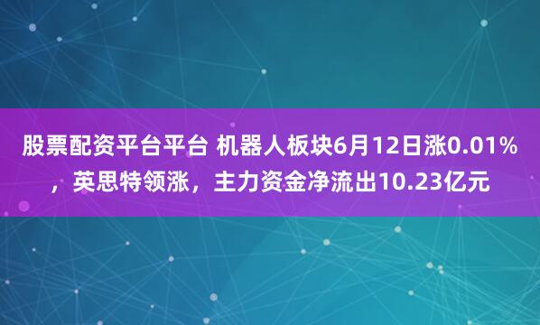 股票配资平台平台 机器人板块6月12日涨0.01%，英思特领涨，主力资金净流出10.23亿元