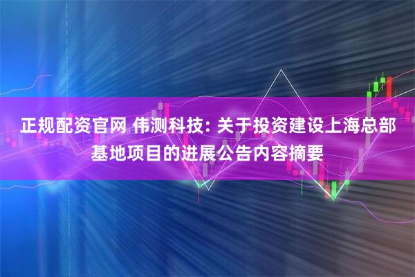 正规配资官网 伟测科技: 关于投资建设上海总部基地项目的进展公告内容摘要