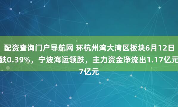 配资查询门户导航网 环杭州湾大湾区板块6月12日跌0.39%，宁波海运领跌，主力资金净流出1.17亿元