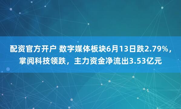 配资官方开户 数字媒体板块6月13日跌2.79%，掌阅科技领跌，主力资金净流出3.53亿元