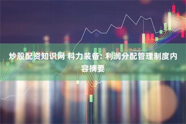 炒股配资知识网 科力装备: 利润分配管理制度内容摘要