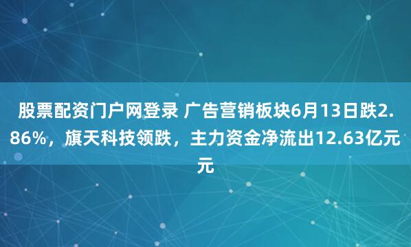 股票配资门户网登录 广告营销板块6月13日跌2.86%，旗天科技领跌，主力资金净流出12.63亿元