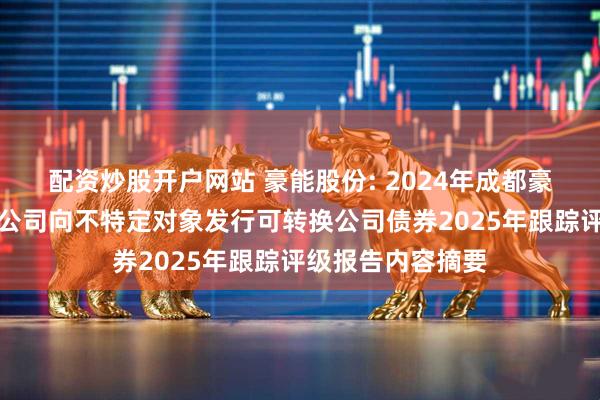 配资炒股开户网站 豪能股份: 2024年成都豪能科技股份有限公司向不特定对象发行可转换公司债券2025年跟踪评级报告内容摘要