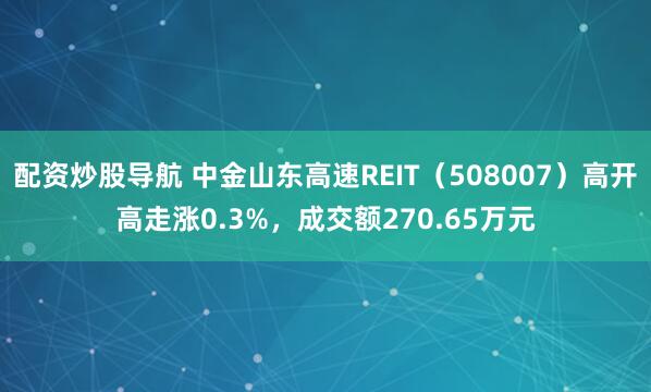 配资炒股导航 中金山东高速REIT（508007）高开高走涨0.3%，成交额270.65万元