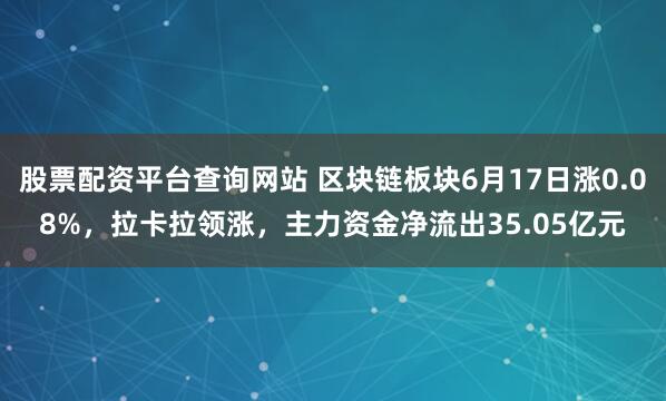股票配资平台查询网站 区块链板块6月17日涨0.08%，拉卡拉领涨，主力资金净流出35.05亿元