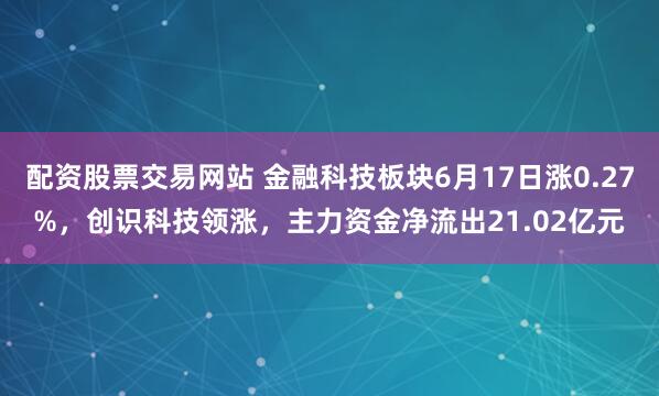 配资股票交易网站 金融科技板块6月17日涨0.27%，创识科技领涨，主力资金净流出21.02亿元