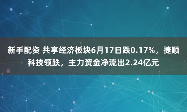 新手配资 共享经济板块6月17日跌0.17%，捷顺科技领跌，主力资金净流出2.24亿元