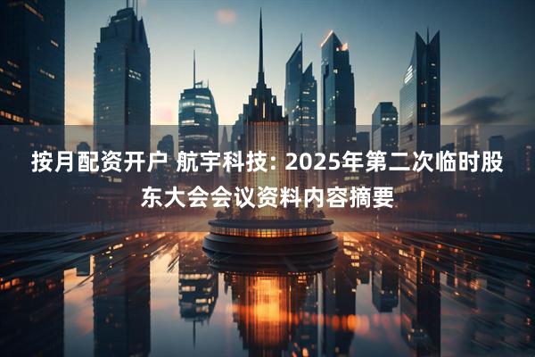 按月配资开户 航宇科技: 2025年第二次临时股东大会会议资料内容摘要