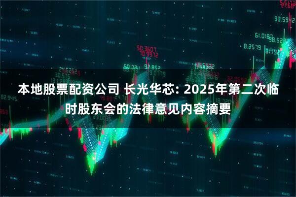 本地股票配资公司 长光华芯: 2025年第二次临时股东会的法律意见内容摘要