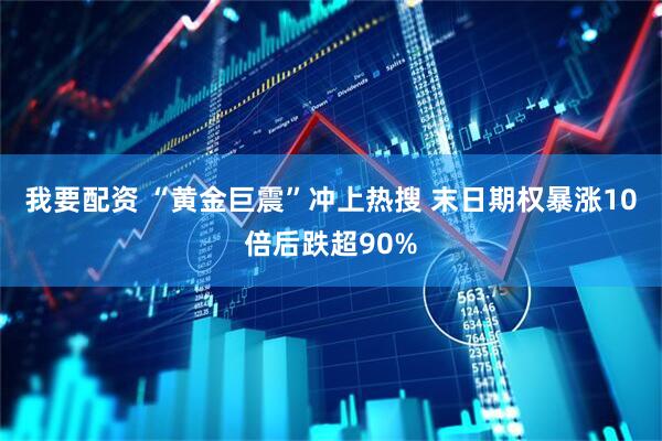 我要配资 “黄金巨震”冲上热搜 末日期权暴涨10倍后跌超90%