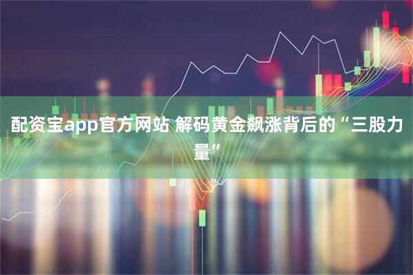 配资宝app官方网站 解码黄金飙涨背后的“三股力量”