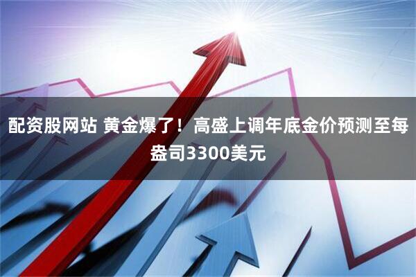 配资股网站 黄金爆了！高盛上调年底金价预测至每盎司3300美元