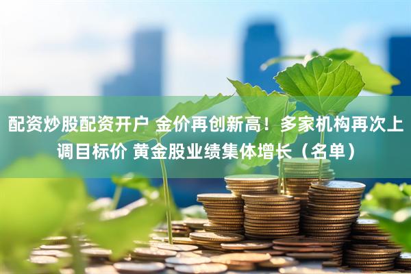 配资炒股配资开户 金价再创新高！多家机构再次上调目标价 黄金股业绩集体增长（名单）