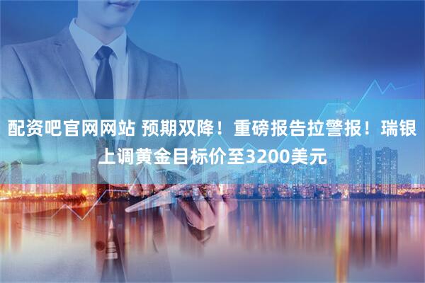 配资吧官网网站 预期双降！重磅报告拉警报！瑞银上调黄金目标价至3200美元