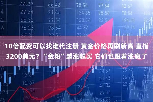 10倍配资可以找谁代注册 黄金价格再刷新高 直指3200美元？“金粉”越涨越买 它们也跟着涨疯了