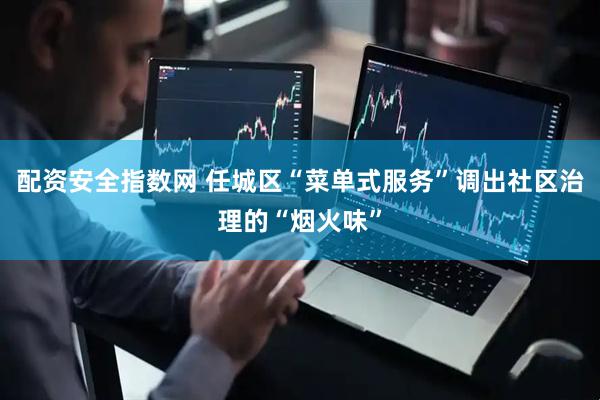 配资安全指数网 任城区“菜单式服务”调出社区治理的“烟火味”