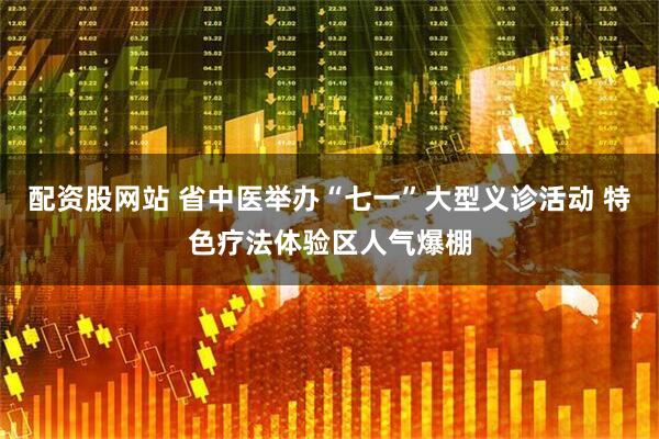 配资股网站 省中医举办“七一”大型义诊活动 特色疗法体验区人气爆棚