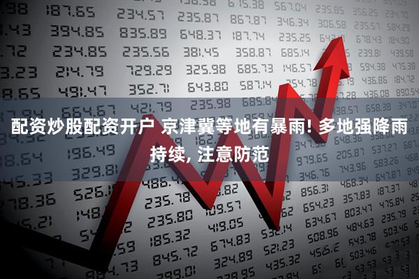 配资炒股配资开户 京津冀等地有暴雨! 多地强降雨持续, 注意防范