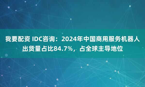 我要配资 IDC咨询：2024年中国商用服务机器人出货量占比84.7%，占全球主导地位
