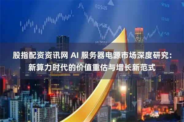 股指配资资讯网 AI 服务器电源市场深度研究：新算力时代的价值重估与增长新范式