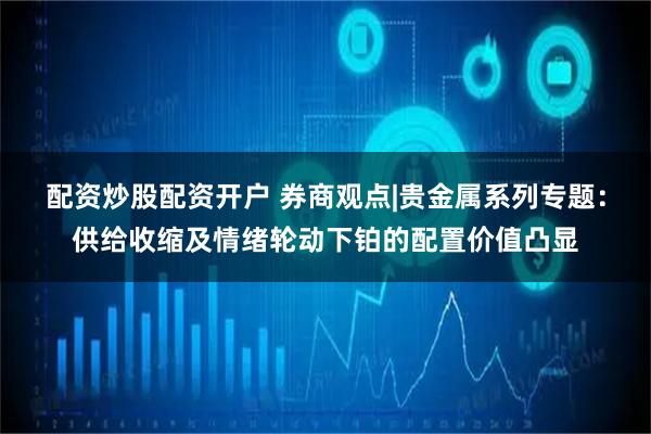 配资炒股配资开户 券商观点|贵金属系列专题：供给收缩及情绪轮动下铂的配置价值凸显