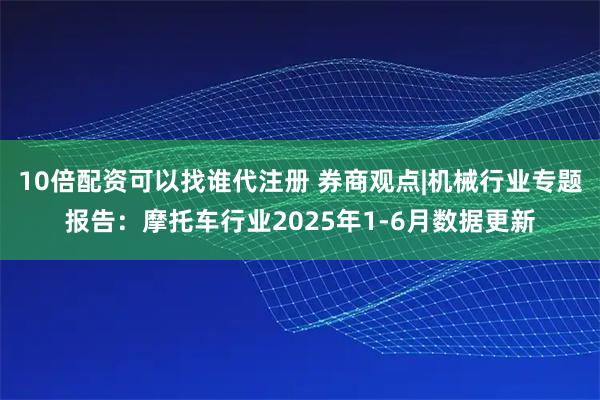 10倍配资可以找谁代注册 券商观点|机械行业专题报告：摩托车行业2025年1-6月数据更新