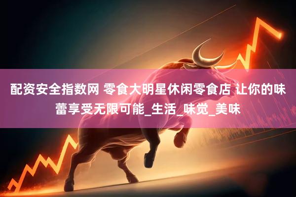 配资安全指数网 零食大明星休闲零食店 让你的味蕾享受无限可能_生活_味觉_美味