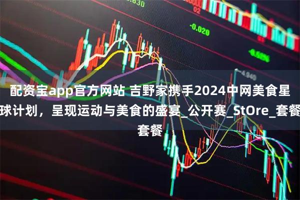 配资宝app官方网站 吉野家携手2024中网美食星球计划，呈现运动与美食的盛宴_公开赛_StOre_套餐