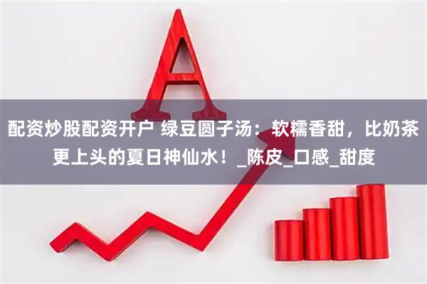 配资炒股配资开户 绿豆圆子汤：软糯香甜，比奶茶更上头的夏日神仙水！_陈皮_口感_甜度