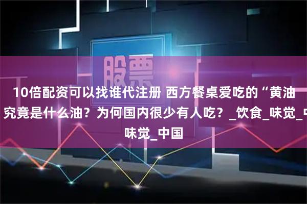 10倍配资可以找谁代注册 西方餐桌爱吃的“黄油”，究竟是什么油？为何国内很少有人吃？_饮食_味觉_中国