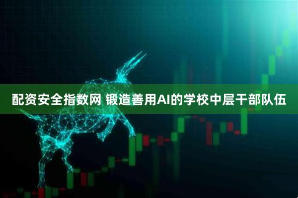 配资安全指数网 锻造善用AI的学校中层干部队伍