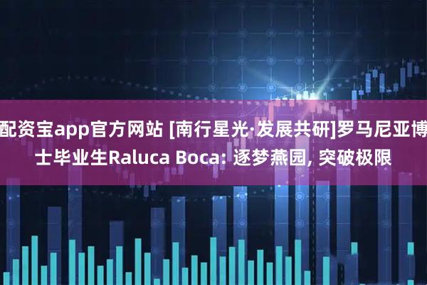 配资宝app官方网站 [南行星光·发展共研]罗马尼亚博士毕业生Raluca Boca: 逐梦燕园, 突破极限