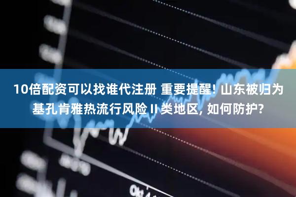 10倍配资可以找谁代注册 重要提醒! 山东被归为基孔肯雅热流行风险Ⅱ类地区, 如何防护?