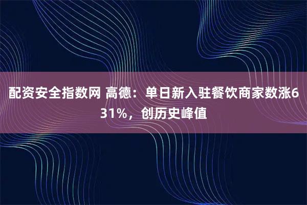 配资安全指数网 高德:单日新入驻餐饮商家数涨631%,创历史峰值
