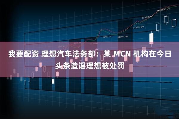 我要配资 理想汽车法务部：某 MCN 机构在今日头条造谣理想被处罚