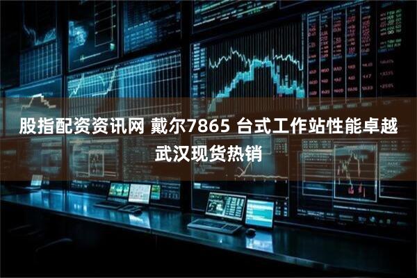 股指配资资讯网 戴尔7865 台式工作站性能卓越武汉现货热销
